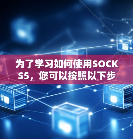 为了学习如何使用SOCKS5,您可以按照以下步骤进行 为了学习如何使用SOCKS5,您可以按照以下步骤进行