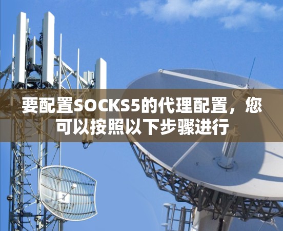 要配置SOCKS5的代理配置,您可以按照以下步骤进行 要配置SOCKS5的代理配置,您可以按照以下步骤进行