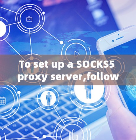 To set up a SOCKS5 proxy server,follow these organized steps: To set up a SOCKS5 proxy server,follow these organized steps: