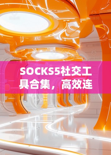 SOCKS5社交工具合集,高效连接与自动化代理服务 SOCKS5社交工具合集,高效连接与自动化代理服务