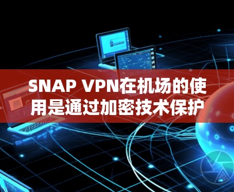 SNAP VPN在机场的使用是通过加密技术保护用户数据和流量的安全性,确保在机场内的互联网访问不受遭受拒绝或数据泄露的风险。以下是一个详细的步骤指南 SNAP VPN在机场的使用是通过加密技术保护用户数据和流量的安全性,确保在机场内的互联网访问不受遭受拒绝或数据泄露的风险。以下是一个详细的步骤指南