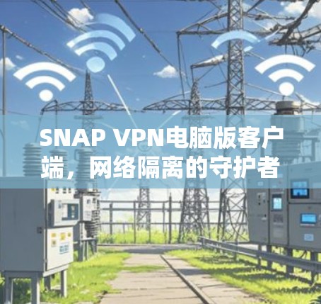 SNAP VPN电脑版客户端,网络隔离的守护者,恶意软件防护的守护者 SNAP VPN电脑版客户端,网络隔离的守护者,恶意软件防护的守护者