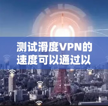 测试滑度VPN的速度可以通过以下步骤进行 测试滑度VPN的速度可以通过以下步骤进行