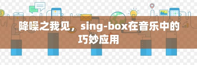 降噪之我见,sing-box在音乐中的巧妙应用 降噪之我见,sing-box在音乐中的巧妙应用