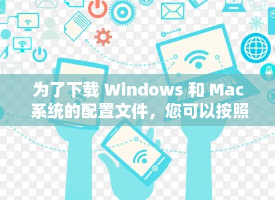 为了下载 Windows 和 Mac 系统的配置文件,您可以按照以下步骤进行 为了下载 Windows 和 Mac 系统的配置文件,您可以按照以下步骤进行