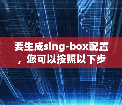 要生成sing-box配置,您可以按照以下步骤进行 要生成sing-box配置,您可以按照以下步骤进行