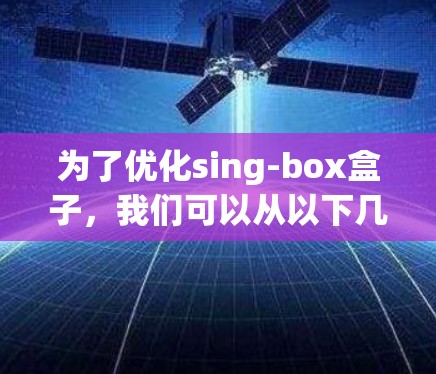 为了优化sing-box盒子,我们可以从以下几个方面进行改进 为了优化sing-box盒子,我们可以从以下几个方面进行改进