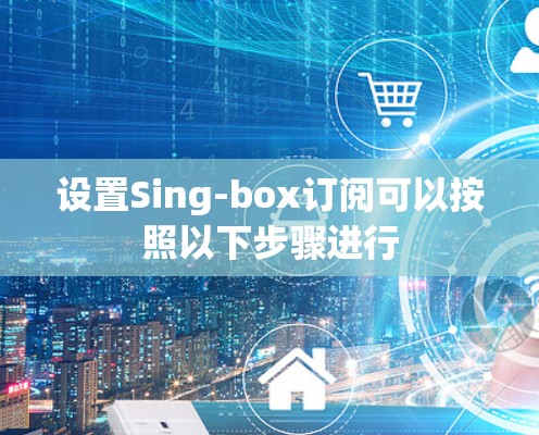 设置Sing-box订阅可以按照以下步骤进行 设置Sing-box订阅可以按照以下步骤进行