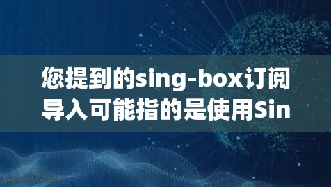 您提到的sing-box订阅导入可能指的是使用Singbox（如Signbox）的订阅功能导入到某个系统中，例如Web应用、数据库或其他应用程序。以下是一些常见的步骤和方法来导入Singbox订阅