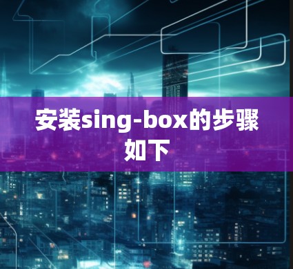 安装sing-box的步骤如下 安装sing-box的步骤如下