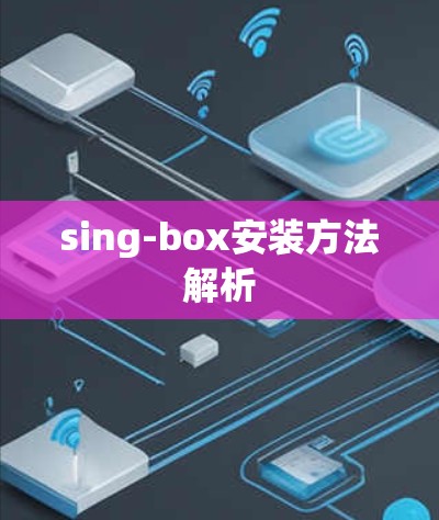 sing-box安装方法解析 sing-box安装方法解析