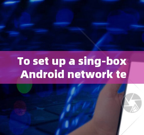 To set up a sing-box Android network test,follow these organized steps: To set up a sing-box Android network test,follow these organized steps: