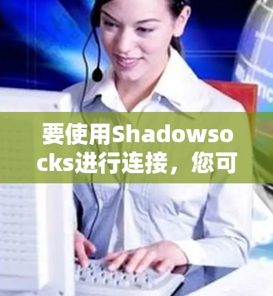 要使用Shadowsocks进行连接,您可以按照以下步骤进行 要使用Shadowsocks进行连接,您可以按照以下步骤进行