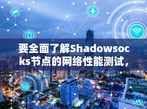 要全面了解Shadowsocks节点的网络性能测试,可以按照以下步骤进行 要全面了解Shadowsocks节点的网络性能测试,可以按照以下步骤进行