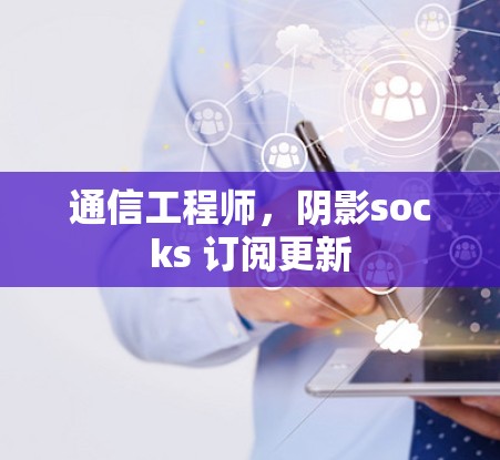 通信工程师，阴影socks 订阅更新