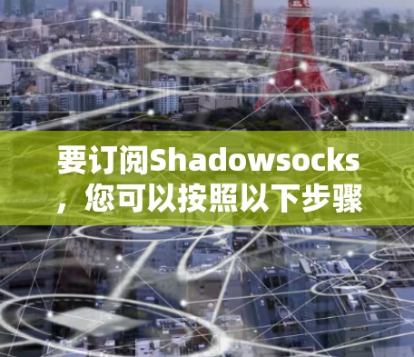 要订阅Shadowsocks,您可以按照以下步骤操作 要订阅Shadowsocks,您可以按照以下步骤操作