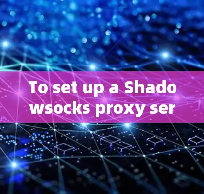 To set up a Shadowsocks proxy server,follow these organized steps: To set up a Shadowsocks proxy server,follow these organized steps: