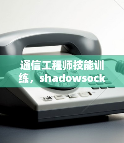 通信工程师技能训练,shadowsocksR配置方法(39字) 通信工程师技能训练,shadowsocksR配置方法(39字)