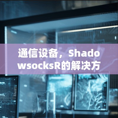 通信设备,ShadowsocksR的解决方案 通信设备,ShadowsocksR的解决方案