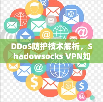 DDoS防护技术解析,Shadowsocks VPN如何守护互联网 DDoS防护技术解析,Shadowsocks VPN如何守护互联网