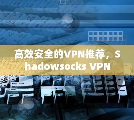 高效安全的VPN推荐,Shadowsocks VPN 高效安全的VPN推荐,Shadowsocks VPN