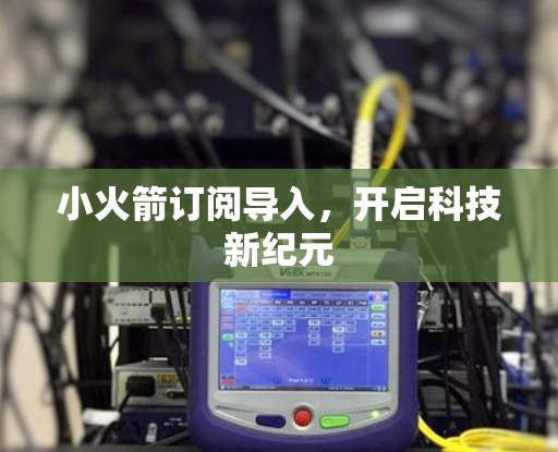小火箭订阅导入,开启科技新纪元 小火箭订阅导入,开启科技新纪元