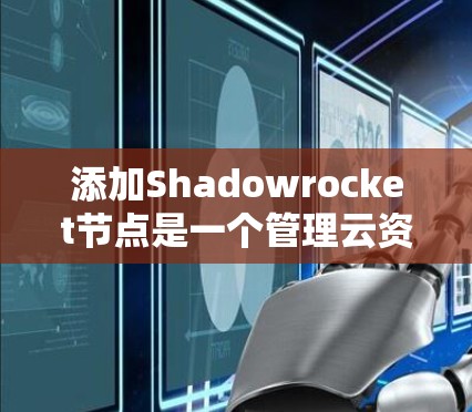 添加Shadowrocket节点是一个管理云资源的工具，帮助您高效管理服务器、存储、虚拟机等云资源。以下是一个详细的步骤说明，帮助您顺利完成节点添加