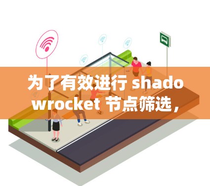 为了有效进行 shadowrocket 节点筛选,您可以按照以下步骤进行系统学习和实践 为了有效进行 shadowrocket 节点筛选,您可以按照以下步骤进行系统学习和实践