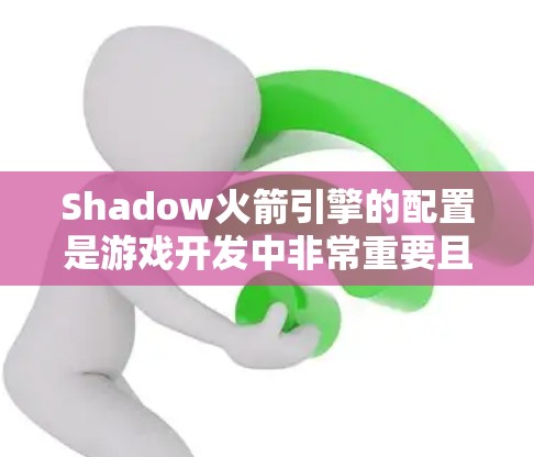 Shadow火箭引擎的配置是游戏开发中非常重要且细致的部分,它决定了引擎的性能、渲染和输出效果。以下是Shadow火箭引擎的配置步骤指南 Shadow火箭引擎的配置是游戏开发中非常重要且细致的部分,它决定了引擎的性能、渲染和输出效果。以下是Shadow火箭引擎的配置步骤指南