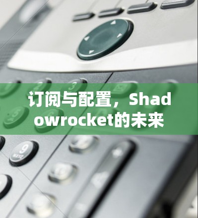 订阅与配置,Shadowrocket的未来 订阅与配置,Shadowrocket的未来