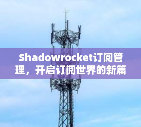 Shadowrocket订阅管理,开启订阅世界的新篇章 Shadowrocket订阅管理,开启订阅世界的新篇章