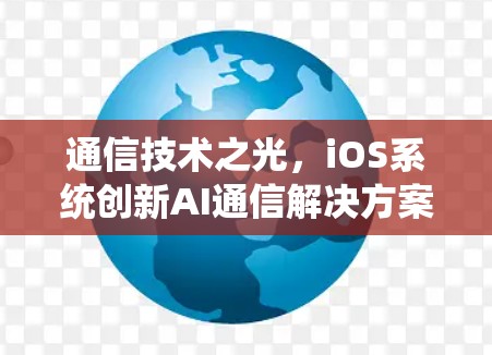 通信技术之光,iOS系统创新AI通信解决方案 通信技术之光,iOS系统创新AI通信解决方案