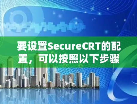 要设置SecureCRT的配置,可以按照以下步骤进行 要设置SecureCRT的配置,可以按照以下步骤进行