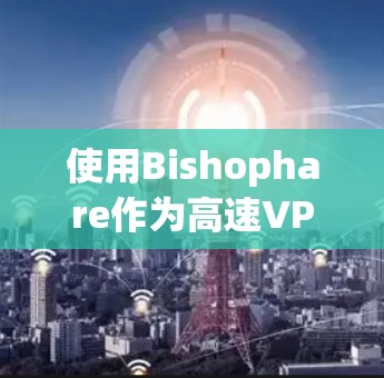 使用Bishophare作为高速VPN服务的一个可靠步骤如下 使用Bishophare作为高速VPN服务的一个可靠步骤如下