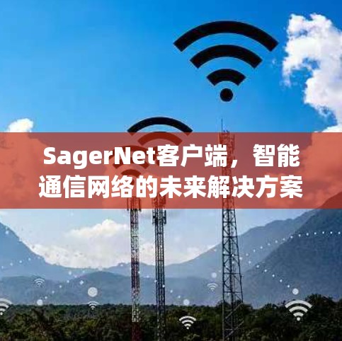 SagerNet客户端,智能通信网络的未来解决方案 SagerNet客户端,智能通信网络的未来解决方案