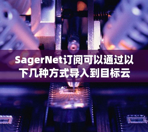 SagerNet订阅可以通过以下几种方式导入到目标云平台或本地管理 SagerNet订阅可以通过以下几种方式导入到目标云平台或本地管理
