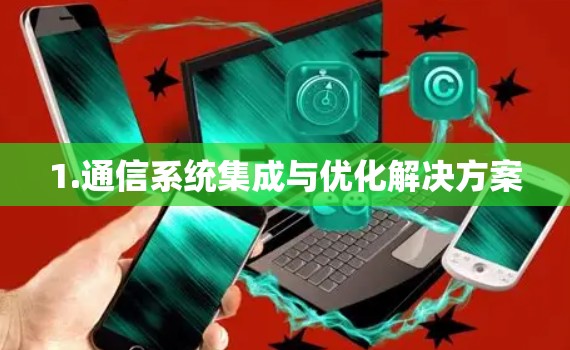 1.通信系统集成与优化解决方案 1.通信系统集成与优化解决方案
