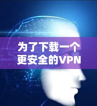 为了下载一个更安全的VPN软件,您可以按照以下步骤进行 为了下载一个更安全的VPN软件,您可以按照以下步骤进行
