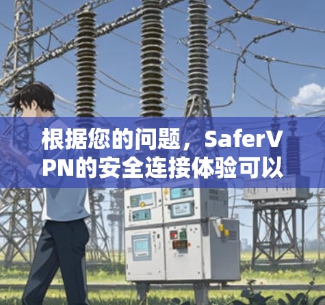 根据您的问题,SaferVPN的安全连接体验可以从以下几个方面进行评估 根据您的问题,SaferVPN的安全连接体验可以从以下几个方面进行评估