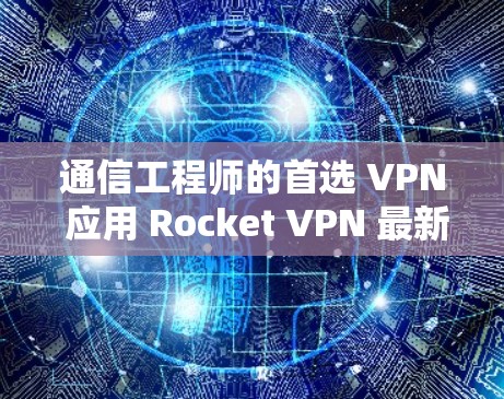 通信工程师的首选 VPN 应用 Rocket VPN 最新版本 通信工程师的首选 VPN 应用 Rocket VPN 最新版本