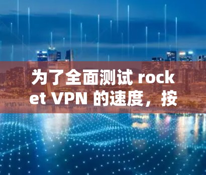 为了全面测试 rocket VPN 的速度，按照以下步骤进行