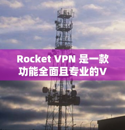 Rocket VPN 是一款功能全面且专业的VPN工具,适合需要高安全性和灵活配置的用户。以下是对其功能体验的详细介绍 Rocket VPN 是一款功能全面且专业的VPN工具,适合需要高安全性和灵活配置的用户。以下是对其功能体验的详细介绍