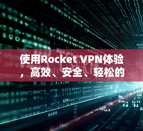 使用Rocket VPN体验，高效、安全、轻松的VPN选择