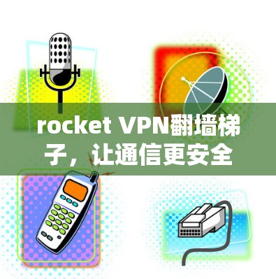 rocket VPN翻墙梯子，让通信更安全