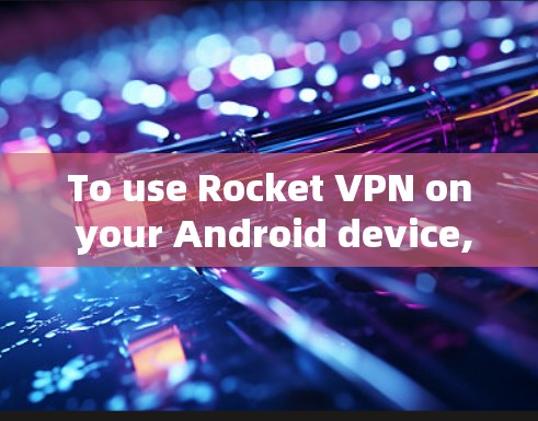To use Rocket VPN on your Android device,follow these steps: To use Rocket VPN on your Android device,follow these steps:
