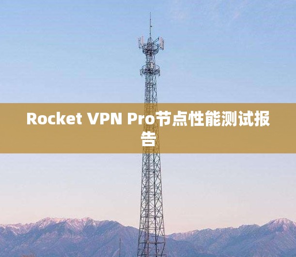 Rocket VPN Pro节点性能测试报告 Rocket VPN Pro节点性能测试报告