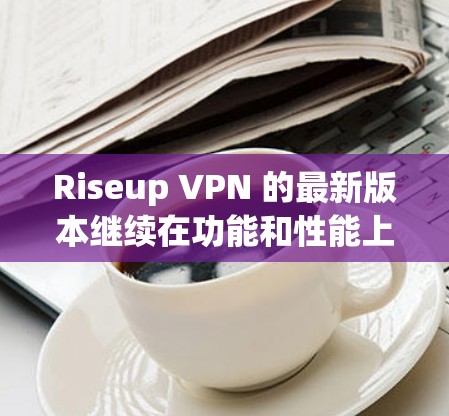 Riseup VPN 的最新版本继续在功能和性能上进行优化，以满足越来越多用户的需求。以下是对 Riseup VPN 最新版本的一些关键信息