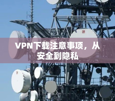 VPN下载注意事项,从安全到隐私 VPN下载注意事项,从安全到隐私