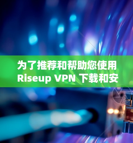 为了推荐和帮助您使用 Riseup VPN 下载和安装,以下是一些步骤和建议 为了推荐和帮助您使用 Riseup VPN 下载和安装,以下是一些步骤和建议