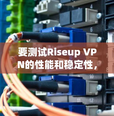 要测试Riseup VPN的性能和稳定性,以下是一套详细的测试步骤和方法 要测试Riseup VPN的性能和稳定性,以下是一套详细的测试步骤和方法